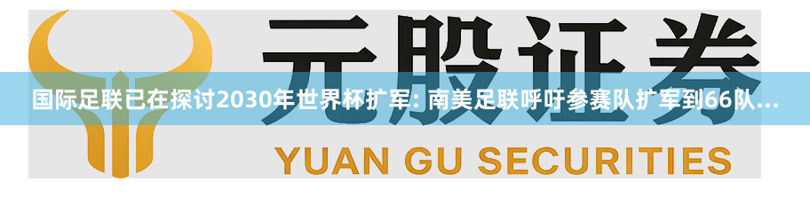 国际足联已在探讨2030年世界杯扩军: 南美足联呼吁参赛队扩军到66队...