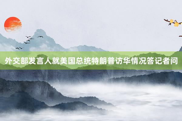 外交部发言人就美国总统特朗普访华情况答记者问