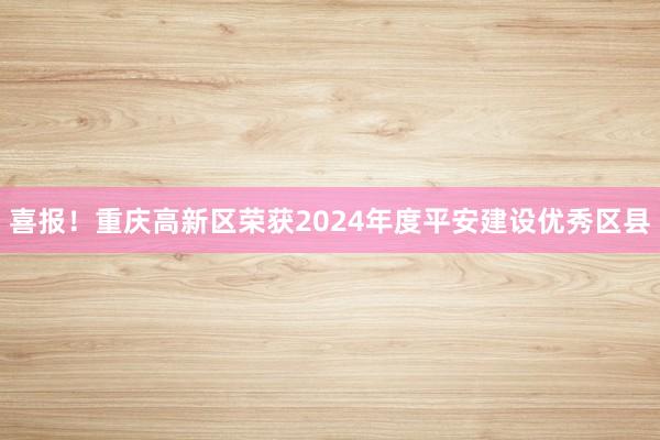 喜报！重庆高新区荣获2024年度平安建设优秀区县