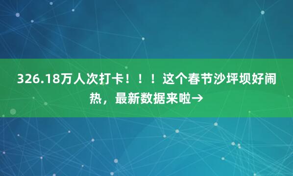 326.18万人次打卡！！！这个春节沙坪坝好闹热，最新数据来啦→