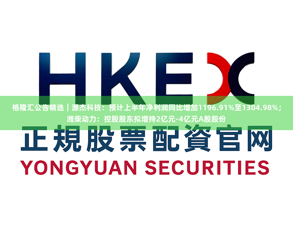 格隆汇公告精选︱源杰科技：预计上半年净利润同比增加1196.91%至1304.98%；潍柴动力：控股股东拟增持2亿元-4亿元A股股份